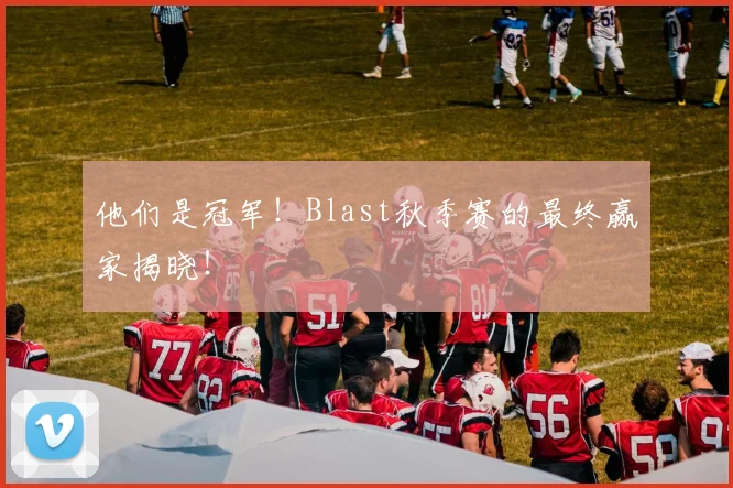 他们是冠军!Blast秋季赛的最终赢家揭晓!