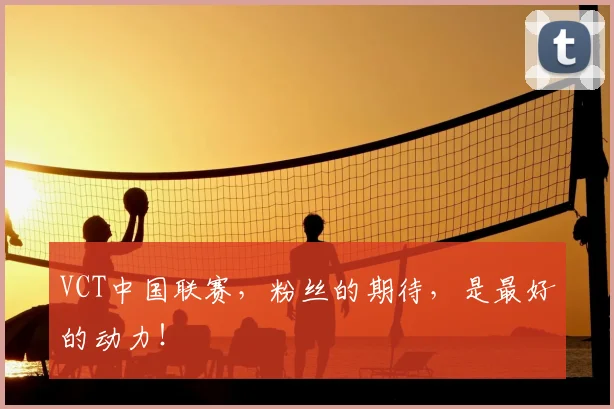 VCT中国联赛，粉丝的期待，是最好的动力！