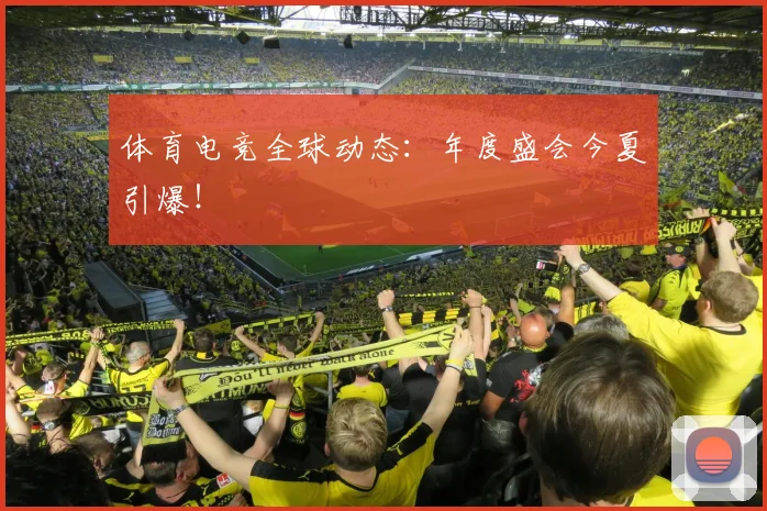 体育电竞全球动态：年度盛会今夏引爆！