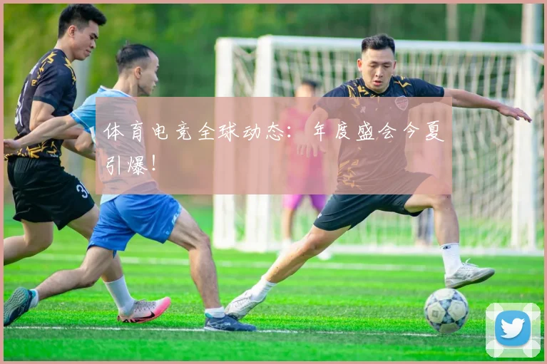 体育电竞全球动态：年度盛会今夏引爆！