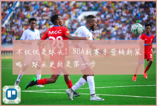 不仅仅是球衣！NBA新赛季营销新策略，球衣更新是第一步