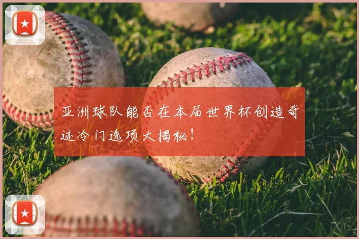 亚洲球队能否在本届世界杯创造奇迹冷门选项大揭秘！